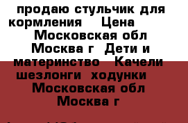 продаю стульчик для кормления  › Цена ­ 1 800 - Московская обл., Москва г. Дети и материнство » Качели, шезлонги, ходунки   . Московская обл.,Москва г.